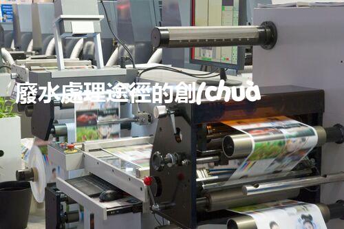 廢水處理途徑的創(chuàng)新與以后？